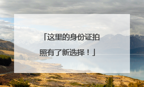 这里的身份证拍照有了新选择！