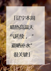 辽宁本周晴热高温天气延续，“避晒补水”很关键
