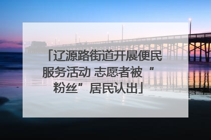 辽源路街道开展便民服务活动 志愿者被“粉丝”居民认出