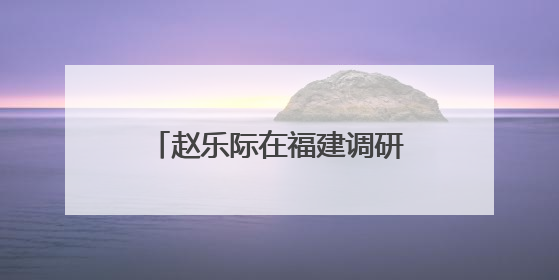 赵乐际在福建调研和开展执法检查时强调 围绕大局 依法履职 为推动高质量发展作出人大贡献