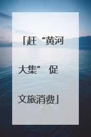 赶“黄河大集” 促文旅消费