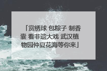 赏绣球 包粽子 制香囊 看非遗大戏 武汉植物园仲夏花海等你来