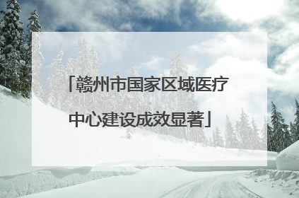 赣州市国家区域医疗中心建设成效显著