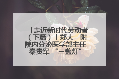 走近新时代劳动者（下篇）丨郑大一附院内分泌医学部主任秦贵军 “三盏灯”下的医者人生