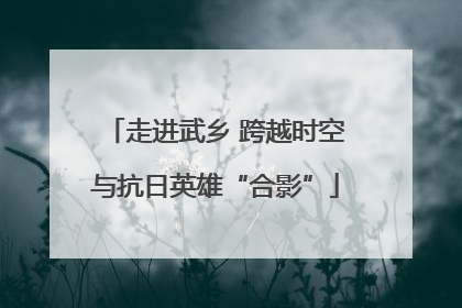 走进武乡 跨越时空与抗日英雄“合影”