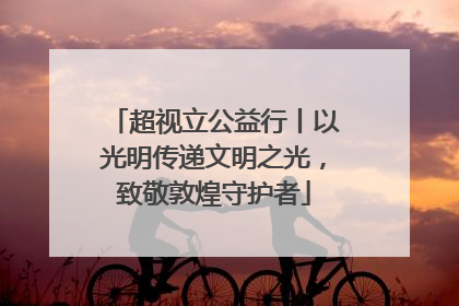 超视立公益行丨以光明传递文明之光，致敬敦煌守护者