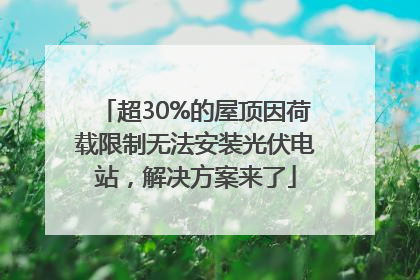 超30%的屋顶因荷载限制无法安装光伏电站，解决方案来了