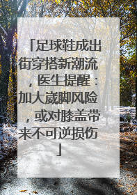 足球鞋成出街穿搭新潮流，医生提醒：加大崴脚风险，或对膝盖带来不可逆损伤