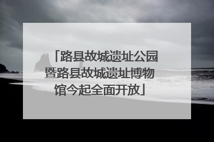 路县故城遗址公园暨路县故城遗址博物馆今起全面开放