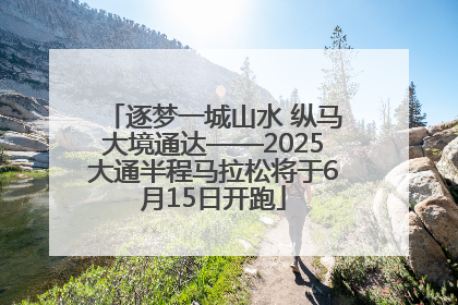 逐梦一城山水 纵马大境通达——2025大通半程马拉松将于6月15日开跑
