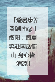 避暑康养到湖南②丨衡阳：盛夏奔赴南岳衡山 身心皆清凉