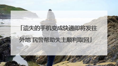 遗失的手机变成快递即将发往外地 民警帮助失主顺利取回