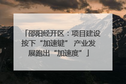 邵阳经开区：项目建设按下“加速键” 产业发展跑出“加速度”