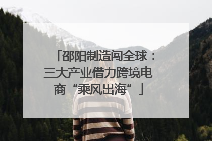 邵阳制造闯全球：三大产业借力跨境电商“乘风出海”