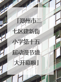 郑州市二七区建新街小学第十五届动漫节盛大开幕啦