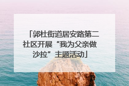郭杜街道居安路第二社区开展“我为父亲做沙拉”主题活动