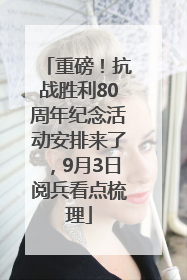 重磅！抗战胜利80周年纪念活动安排来了，9月3日阅兵看点梳理