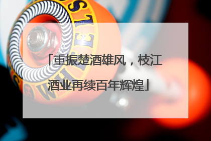 重振楚酒雄风，枝江酒业再续百年辉煌