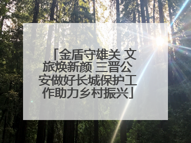 金盾守雄关 文旅焕新颜 三晋公安做好长城保护工作助力乡村振兴
