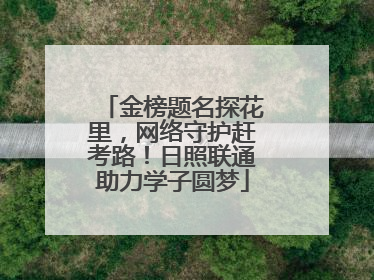 金榜题名探花里，网络守护赶考路！日照联通助力学子圆梦