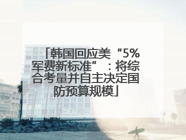 韩国回应美“5%军费新标准”：将综合考量并自主决定国防预算规模
