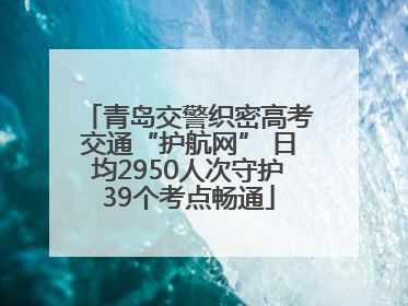 青岛交警织密高考交通“护航网” 日均2950人次守护39个考点畅通