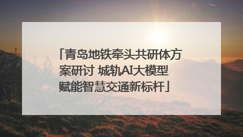 青岛地铁牵头共研体方案研讨 城轨AI大模型赋能智慧交通新标杆
