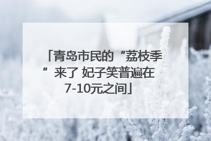 青岛市民的“荔枝季”来了 妃子笑普遍在7-10元之间