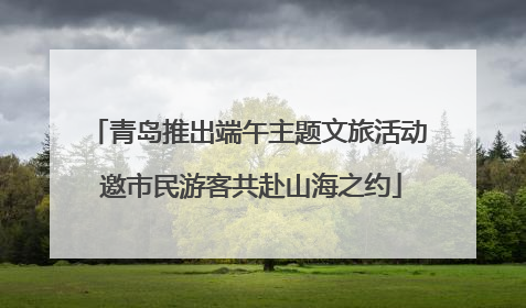 青岛推出端午主题文旅活动 邀市民游客共赴山海之约