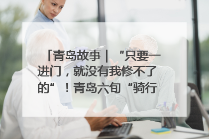 青岛故事｜“只要一进门，就没有我修不了的”！青岛六旬“骑行侠”有个隐藏身份，社区“全能维修工”