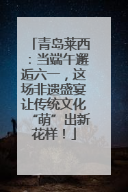 青岛莱西：当端午邂逅六一，这场非遗盛宴让传统文化“萌”出新花样！