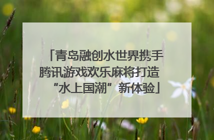 青岛融创水世界携手腾讯游戏欢乐麻将打造“水上国潮”新体验