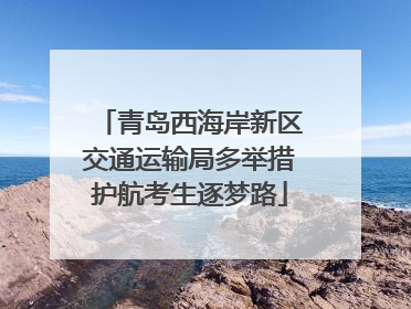 青岛西海岸新区交通运输局多举措护航考生逐梦路