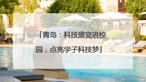 青岛：科技盛宴进校园，点亮学子科技梦