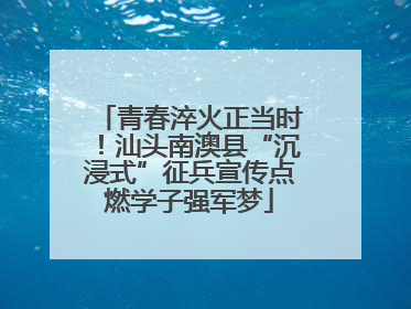 青春淬火正当时！汕头南澳县“沉浸式”征兵宣传点燃学子强军梦