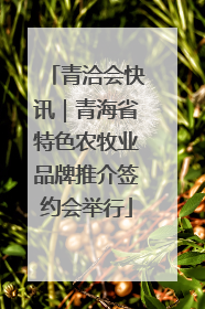 青洽会快讯｜青海省特色农牧业品牌推介签约会举行