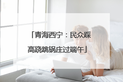 青海西宁：民众踩高跷跳锅庄过端午