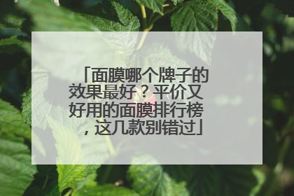 面膜哪个牌子的效果最好？平价又好用的面膜排行榜，这几款别错过