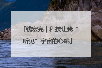 钱宏亮｜科技让我“听见”宇宙的心跳