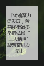 铸魂聚力促发展，黄鹤楼街道多举措弘扬“三大精神”凝聚奋进力量