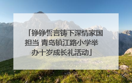 铮铮誓言铸下深情家国担当 青岛镇江路小学举办十岁成长礼活动