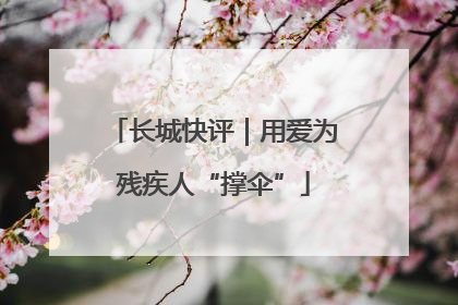 长城快评｜用爱为残疾人“撑伞”