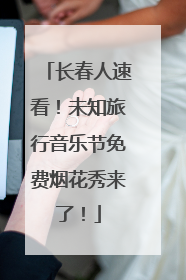 长春人速看！未知旅行音乐节免费烟花秀来了！