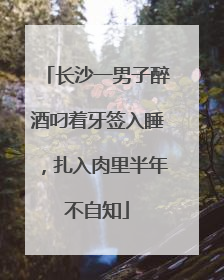 长沙一男子醉酒叼着牙签入睡，扎入肉里半年不自知