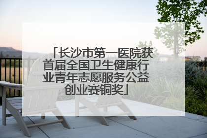 长沙市第一医院获首届全国卫生健康行业青年志愿服务公益创业赛铜奖