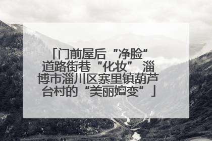 门前屋后“净脸” 道路街巷“化妆” 淄博市淄川区寨里镇葫芦台村的“美丽嬗变”
