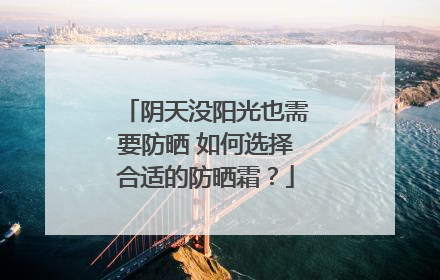 阴天没阳光也需要防晒 如何选择合适的防晒霜？