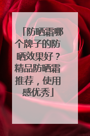 防晒霜哪个牌子的防晒效果好？精品防晒霜推荐，使用感优秀