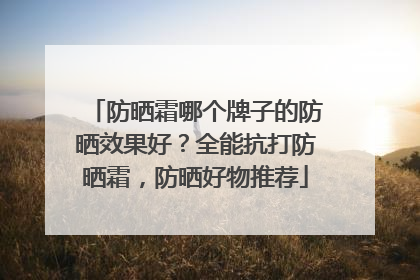 防晒霜哪个牌子的防晒效果好？全能抗打防晒霜，防晒好物推荐
