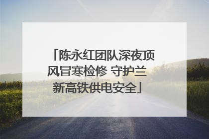 陈永红团队深夜顶风冒寒检修 守护兰新高铁供电安全